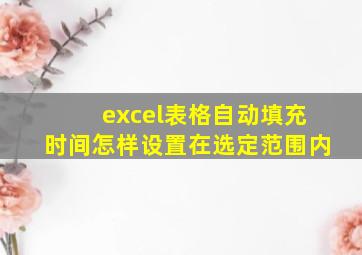 excel表格自动填充时间怎样设置在选定范围内