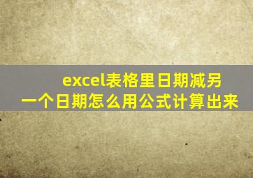 excel表格里日期减另一个日期怎么用公式计算出来