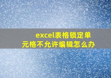 excel表格锁定单元格不允许编辑怎么办