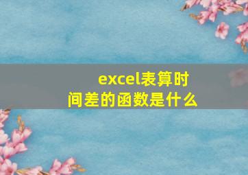 excel表算时间差的函数是什么