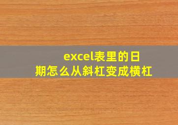 excel表里的日期怎么从斜杠变成横杠