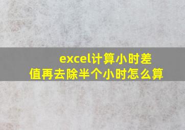 excel计算小时差值再去除半个小时怎么算