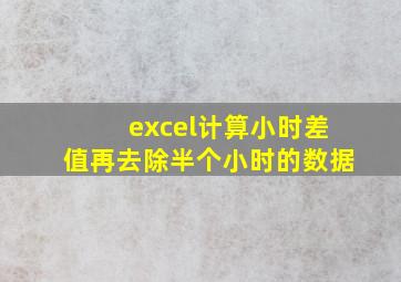 excel计算小时差值再去除半个小时的数据