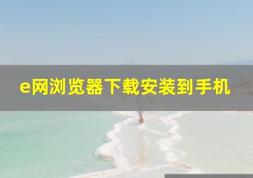 e网浏览器下载安装到手机