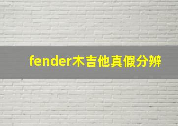 fender木吉他真假分辨