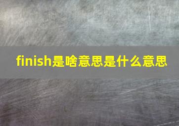 finish是啥意思是什么意思