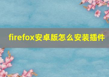 firefox安卓版怎么安装插件