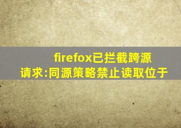 firefox已拦截跨源请求:同源策略禁止读取位于