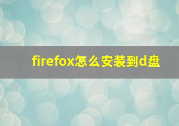 firefox怎么安装到d盘