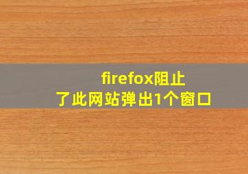 firefox阻止了此网站弹出1个窗口