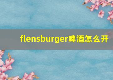 flensburger啤酒怎么开