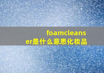 foamcleanser是什么意思化妆品