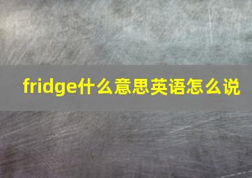 fridge什么意思英语怎么说