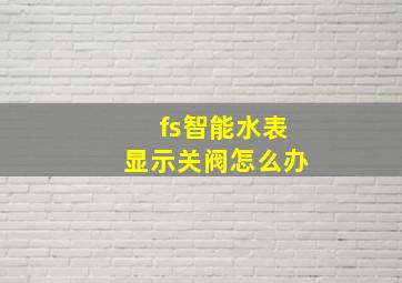 fs智能水表显示关阀怎么办