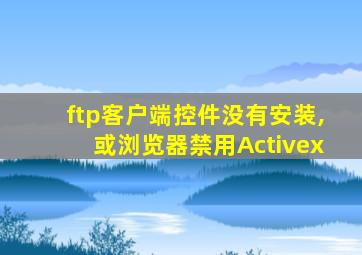 ftp客户端控件没有安装,或浏览器禁用Activex