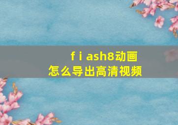 fⅰash8动画怎么导出高清视频