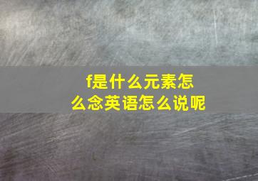 f是什么元素怎么念英语怎么说呢