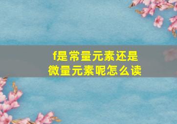 f是常量元素还是微量元素呢怎么读