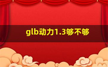 glb动力1.3够不够