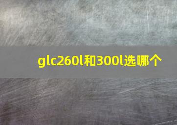 glc260l和300l选哪个