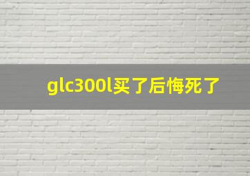 glc300l买了后悔死了