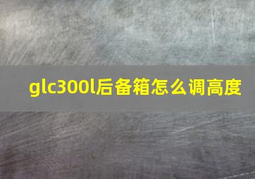 glc300l后备箱怎么调高度