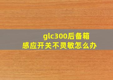 glc300后备箱感应开关不灵敏怎么办