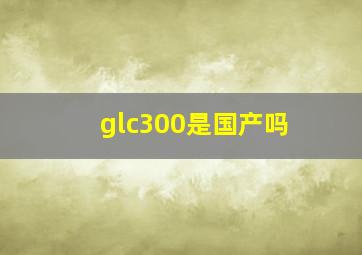 glc300是国产吗