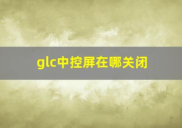 glc中控屏在哪关闭