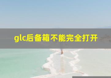 glc后备箱不能完全打开