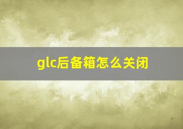 glc后备箱怎么关闭