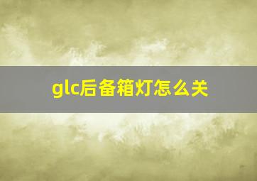 glc后备箱灯怎么关