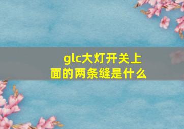 glc大灯开关上面的两条缝是什么