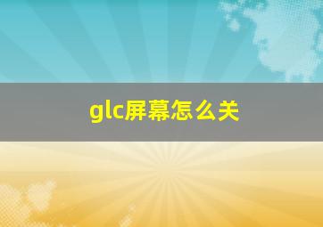 glc屏幕怎么关