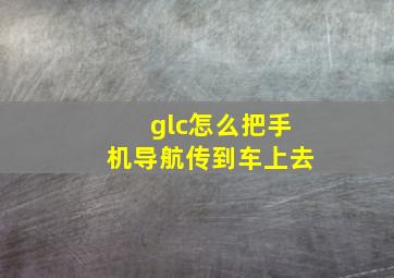 glc怎么把手机导航传到车上去