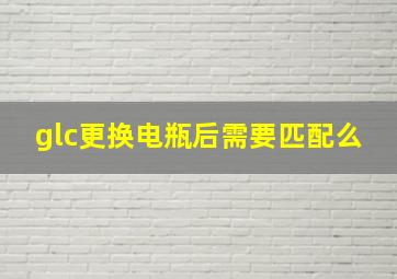 glc更换电瓶后需要匹配么