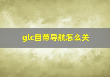 glc自带导航怎么关