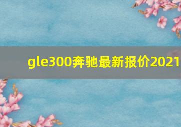 gle300奔驰最新报价2021