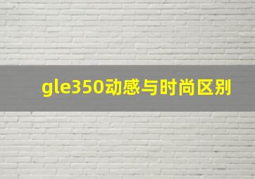 gle350动感与时尚区别