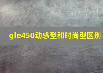 gle450动感型和时尚型区别