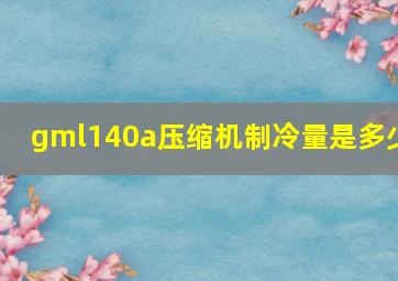 gml140a压缩机制冷量是多少