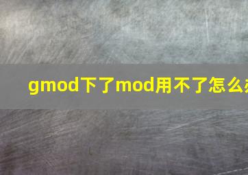 gmod下了mod用不了怎么办