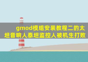 gmod模组安装教程二的太坦音响人泰坦监控人被机生打败