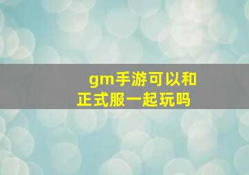 gm手游可以和正式服一起玩吗