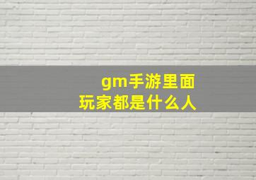 gm手游里面玩家都是什么人