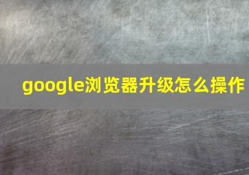 google浏览器升级怎么操作