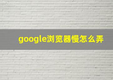 google浏览器慢怎么弄