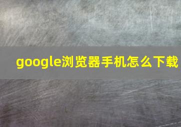 google浏览器手机怎么下载