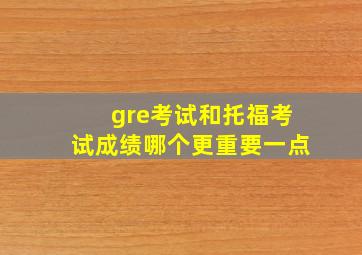 gre考试和托福考试成绩哪个更重要一点