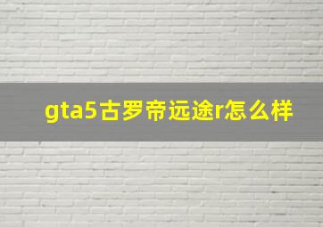 gta5古罗帝远途r怎么样